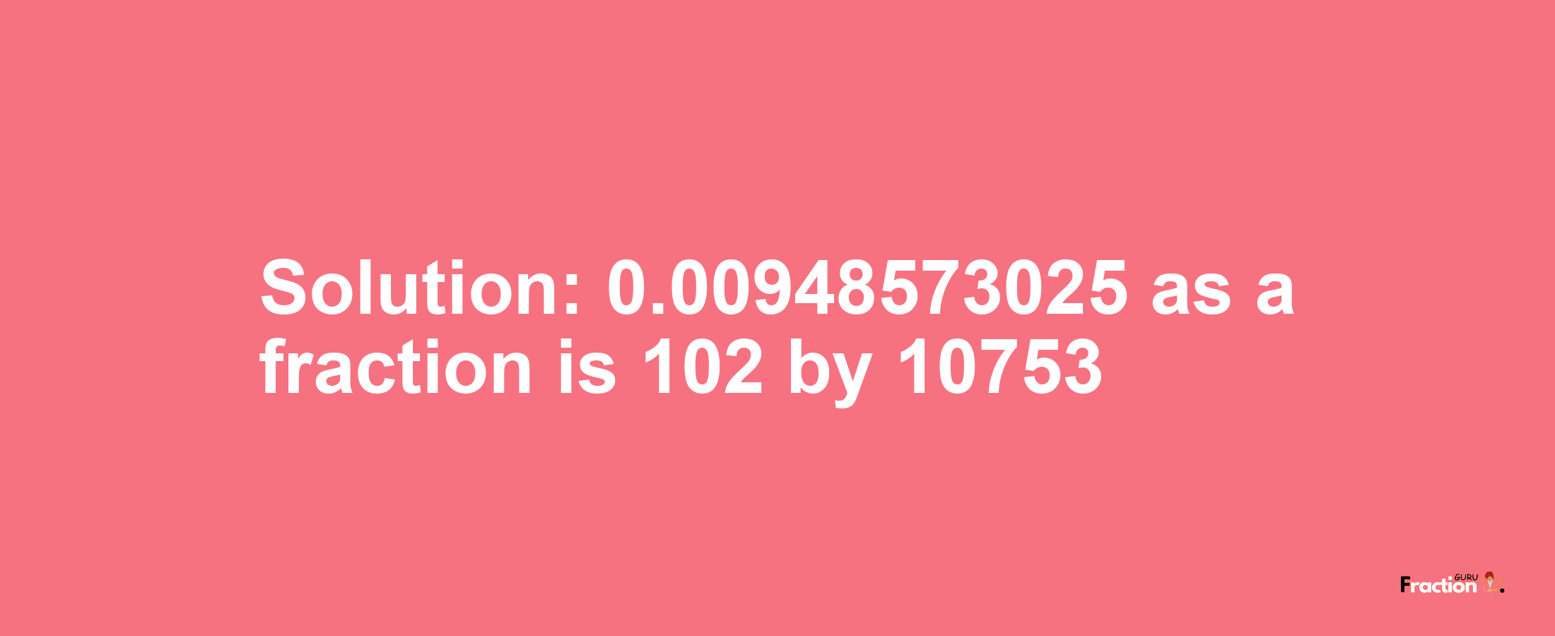 Solution:0.00948573025 as a fraction is 102/10753